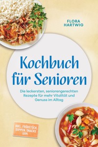Kochbuch für Senioren: Die leckersten, seniorengerechten Rezepte für mehr Vitalität und Genuss im Alltag – inkl. Frühstück, Suppen, Snacks uvm. - Flora Hartwig - ebook