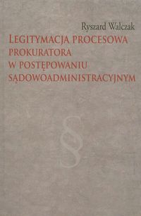 Legitymacja procesowa prokuratora w postępowaniu sądowoadministracyjnym - Walczak Ryszard - książka