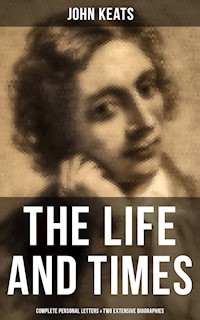 The Life and Times of John Keats: Complete Personal letters & Two Extensive Biographies - John Keats - ebook