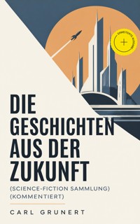 Die Geschichten aus der Zukunft (Science-Fiction Sammlung) (Kommentiert) - Carl Grunert - ebook