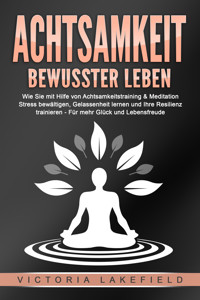 ACHTSAMKEIT - Bewusster leben: Wie Sie mit Hilfe von Achtsamkeitstraining & Meditation Stress bewältigen, Gelassenheit lernen und Ihre Resilienz trainieren – Für mehr Glück & Lebensfreude - Victoria Lakefield - ebook