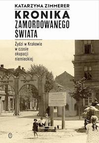Kronika zamordowanego świata. Żydzi w Krakowie w czasie okupacji niemieckiej - Katarzyna Zimmerer - ebook