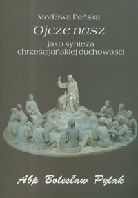 Modlitwa Pańska Ojcze nasz jako synteza chrześcijańskiej duchowości - Pylak Bolesław - książka