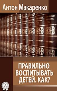 Правильно воспитывать детей. Как? - Антон Макаренко - ebook
