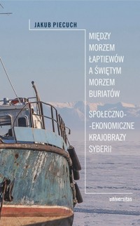 Między Morzem Łaptiewów a Świętym Morzem Buriatów. Społeczno-ekonomiczne krajobrazy Syberii - Jakub Piecuch - książka
