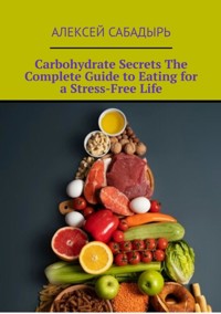 Carbohydrate Secrets The Complete Guide to Eating for a Stress-Free Life - Алексей Сабадырь - ebook