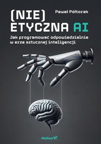(Nie)etyczna AI. Jak programować odpowiedzialnie.. - Paweł Półtorak - książka