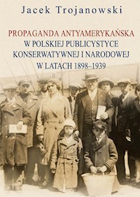 Propaganda antyamerykańska w polskiej publicystyce konserwatywnej i narodowej w latach 1898-1939 - Trojanowski Jacek - książka