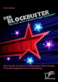 Der Blockbuster: Wie man einen Kassenschlager produziert: Eine Studie mit den Schwerpunkten Dramaturgie, Finanzierungssysteme und Marketing - Robin Seiser - ebook