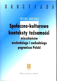 Społeczno-kulturowe konteksty tożsamości mieszakńców wschodniego  i zachodniego pogranicza Polski - Machaj Irena - książka