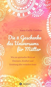 Die 8 Geschenke des Universums für Mütter. Ein Elternratgeber der neuen Zeit. - Sonia Gaëlle Gembus - ebook
