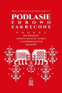 Podlasie zdrowo zakręcone. Podróż po krainie niezwykłych ludzi i zapomnianych smaków - Wojciech Koronkiewicz - książka
