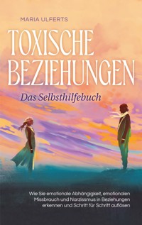 Toxische Beziehungen - Das Selbsthilfebuch: Wie Sie emotionale Abhängigkeit, emotionalen Missbrauch und Narzissmus in Beziehungen erkennen und Schritt für Schritt auflösen - Maria Ulferts - ebook
