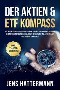Der Aktien & ETF Kompass: Ein Wegweiser zu Wohlstand, hohem Lebensstandard und sicherer Altersvorsorge durch intelligente Geldanlage am Aktienmarkt und passive Einnahmen - inkl. Starter-Anleitung - Jens Hattermann - ebook