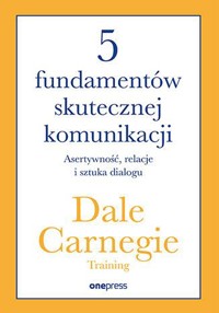 5 fundamentów skutecznej komunikacji. Asertywność, relacje i sztuka dialogu - Dale Carnegie Training - książka