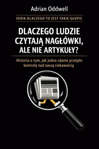 Dlaczego ludzie czytają nagłówki, ale nie artykuły - historia o tym, jak jedno zdanie przejęło kontrolę nad naszą ciekawością - Adrian Oddwell - ebook