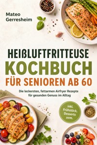 Heißluftfritteuse Kochbuch für Senioren ab 60: Die leckersten, fettarmen Airfryer Rezepte für gesunden Genuss im Alltag – inkl. Frühstück, Desserts uvm. - Mateo Gerresheim - ebook