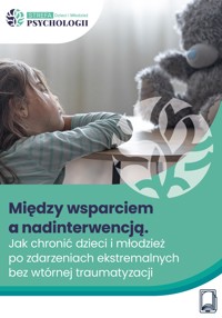 Między wsparciem a nadinterwencją Jak chronić dzieci i młodzież po zdarzeniach ekstremalnych bez wtórnej traumatyzacji - Wiedza i Praktyka sp. z o.o. - ebook