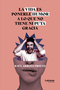 La vida es ponerle humor a lo que no tiene ni puta gracia - Raúl Arroyo Priet - ebook