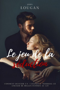 Le Jeu De La Séduction : Comment Devenir Un "casanova" Moderne Et Amener De Belles Femmes Au Lit. - John Lougan - ebook