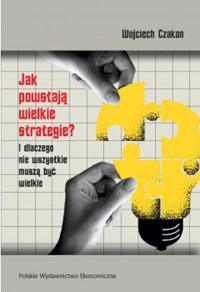 Jak powstają wielkie strategie? I dlaczego nie wszystkie muszą być wielkie - Wojciech Czakon - książka