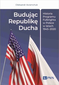 Budując Republikę Ducha. Historia Programu Fulbrighta w Polsce w latach 1945–2020 - Oleksandr Avramchuk - książka