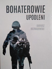 Bohaterowie upodleni - Dariusz Rozwadowski - książka