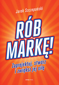Rób markę! Zaprojektuj, stwórz i zwiększ jej siłę - Jarosław Szczepański - książka