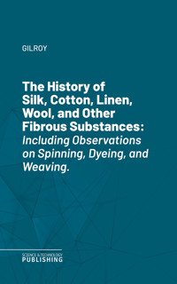 The History of Silk, Cotton, Linen, Wool, and Other Fibrous Substances - Gilroy - ebook