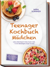 Teenager Kochbuch Mädchen: Leckere, einfache Rezepte für Schule, Freunde & Familie – für mehr Selbstständigkeit und Spaß in der Küche – inkl. Frühstück, Schulsnacks, Bowls, Mug-Gerichte & Trenddrinks - Mira Sommer - ebook