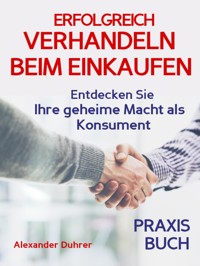 Verhandeln: ERFOLGREICH VERHANDELN BEIM EINKAUFEN! Entdecken Sie Ihre geheime Macht als Konsument! Wie Sie durch 5 Erfolgsfaktoren erfolgreich verhandeln und ganz einfach im Alltag viel Geld sparen können - Alexander Duhrer - ebook