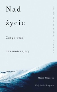 Nad życie. Czego uczą nas umierający - Maria Mazurek, Wojciech Harpula - ebook