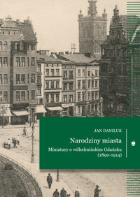 Narodziny miasta. Miniatury o wilhelmińskim Gdańsku (1890-1914) - Daniluk Jan - ebook
