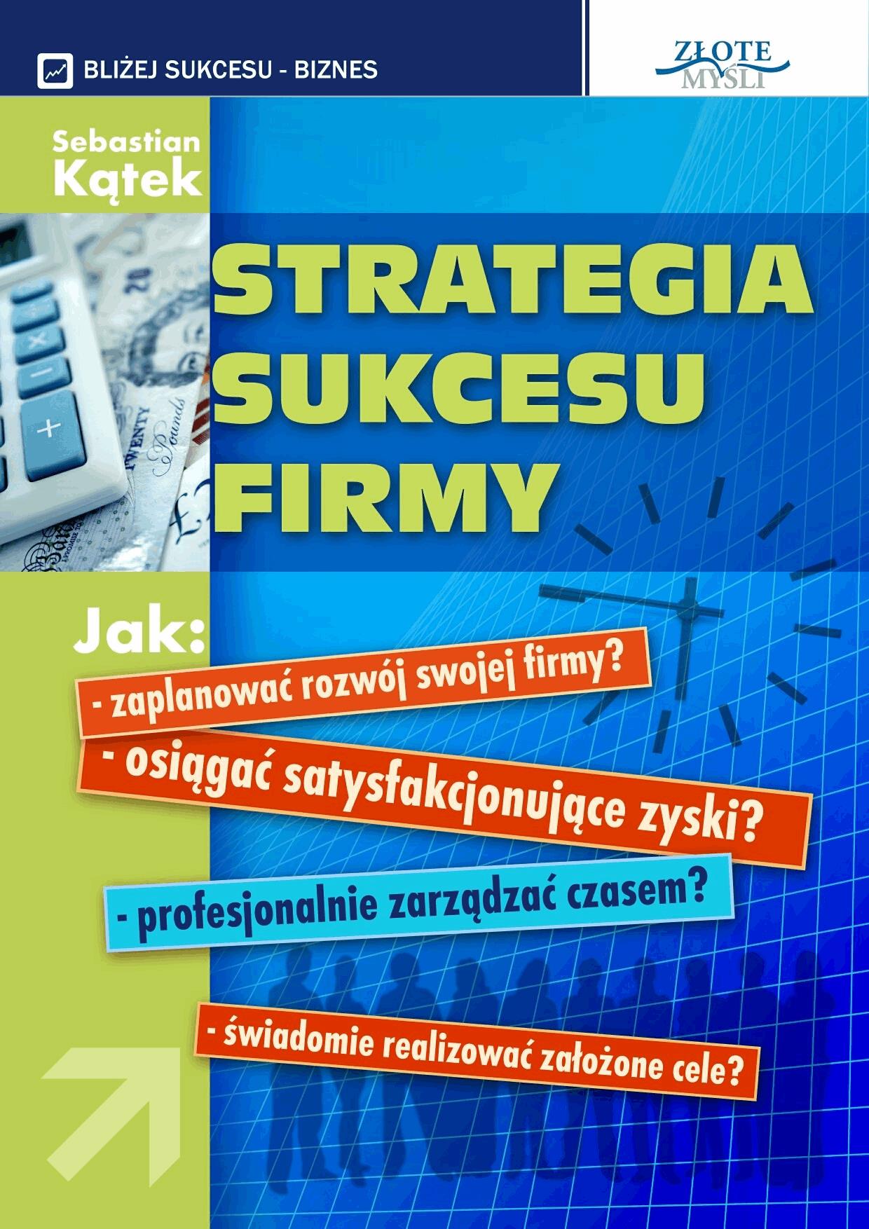 Strategia sukcesu firmy. Jak: - zaplanować rozwój swojej firmy? -osiągnąć satysfakcjonujące zyski? - profesjonalnie zarządzać czasem? - świadomie r...