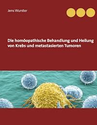 Die homöopathische Behandlung und Heilung von Krebs und metastasierten Tumoren - Jens Wurster - ebook