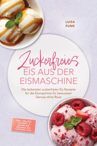 Zuckerfreies Eis aus der Eismaschine: Die leckersten zuckerfreien Eis Rezepte für die Eismaschine für bewussten Genuss ohne Reue – inkl. Gelato, Joghurt- & Quark-Eis, veganes Eis, Toppings uvm. - Luisa Funk - ebook