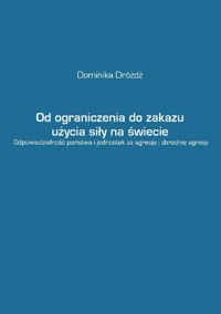Od ograniczenia do zakazu użycia siły na świecie. Odpowiedzialność państwa i jednostek za agresję i zbrodnię agresji - Dominika Dróżdż - ebook