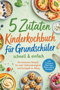 5 Zutaten Kinderkochbuch für Grundschüler - schnell & einfach: Die leckersten Rezepte für mehr Selbstständigkeit und Kochspaß im Alltag – inkl. Frühstück, Meal Prep, Süßem, Dips & Getränken - Nele Lam - ebook