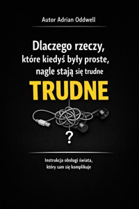 Dlaczego rzeczy, które kiedyś były proste, nagle stają się trudne - instrukcja obsługi świata, który sam się komplikuje - Adrian Oddwell - ebook