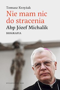 Nie mam nic do stracenia Abp. Józef Michalik - Tomasz Krzyżak - książka