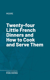 Twenty-four Little French Dinners and How to Cook and Serve Them - Moore - ebook
