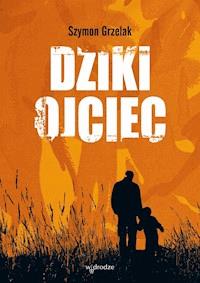 Dziki ojciec. Jak wykorzystać moc inicjacji w wychowaniu - Szymon Grzelak - ebook