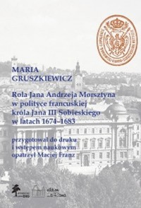 Rola Jana Andrzeja Morsztyna w polityce francuskiej króla Jana III Sobieskiego w latach 1674-1683 - Gruszkiewicz Maria - książka