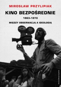 Kino bezpośrednie 1963-1970 Między obserwacją a ideologią - Miroslaw Przylipiak - książka