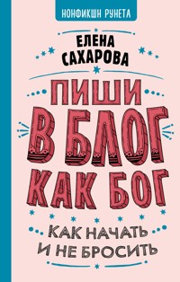 Пиши в блог как бог: как начать и не бросить - Елена Сахарова - ebook