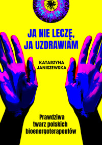 Ja nie leczę, ja uzdrawiam. Prawdziwa twarz polskich bioenergoterapeutów - Katarzyna Janiszewska - książka
