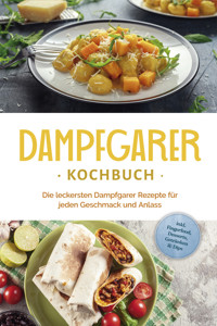 Dampfgarer Kochbuch: Die leckersten Dampfgarer Rezepte für jeden Geschmack und Anlass - inkl. Fingerfood, Desserts, Getränken & Dips - Tania Kortlang - ebook