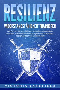 RESILIENZ - Widerstandsfähigkeit trainieren: Wie Sie mit Hilfe von effektiven Methoden mentale Stärke entwickeln, Gelassenheit lernen und jede Krise überwinden - Resilient werden und Glücklich sein! - Victoria Lakefield - ebook