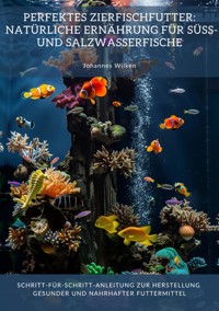 Perfektes Zierfischfutter:  Natürliche Ernährung für Süß- und Salzwasserfische - Johannes Wilken - ebook