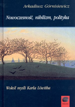 Nowoczesność, nihilizm, polityka. Wokół myśli Karla Lowitha - Arkadiusz Górnisiewicz - książka